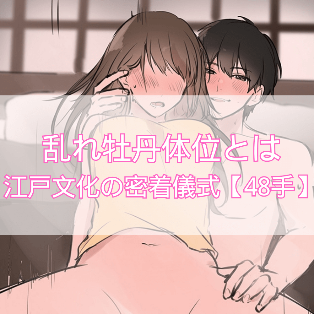 乱れ牡丹体位とは？江戸文化が紡ぐ密着の儀式で心をつなぐ【48手】
