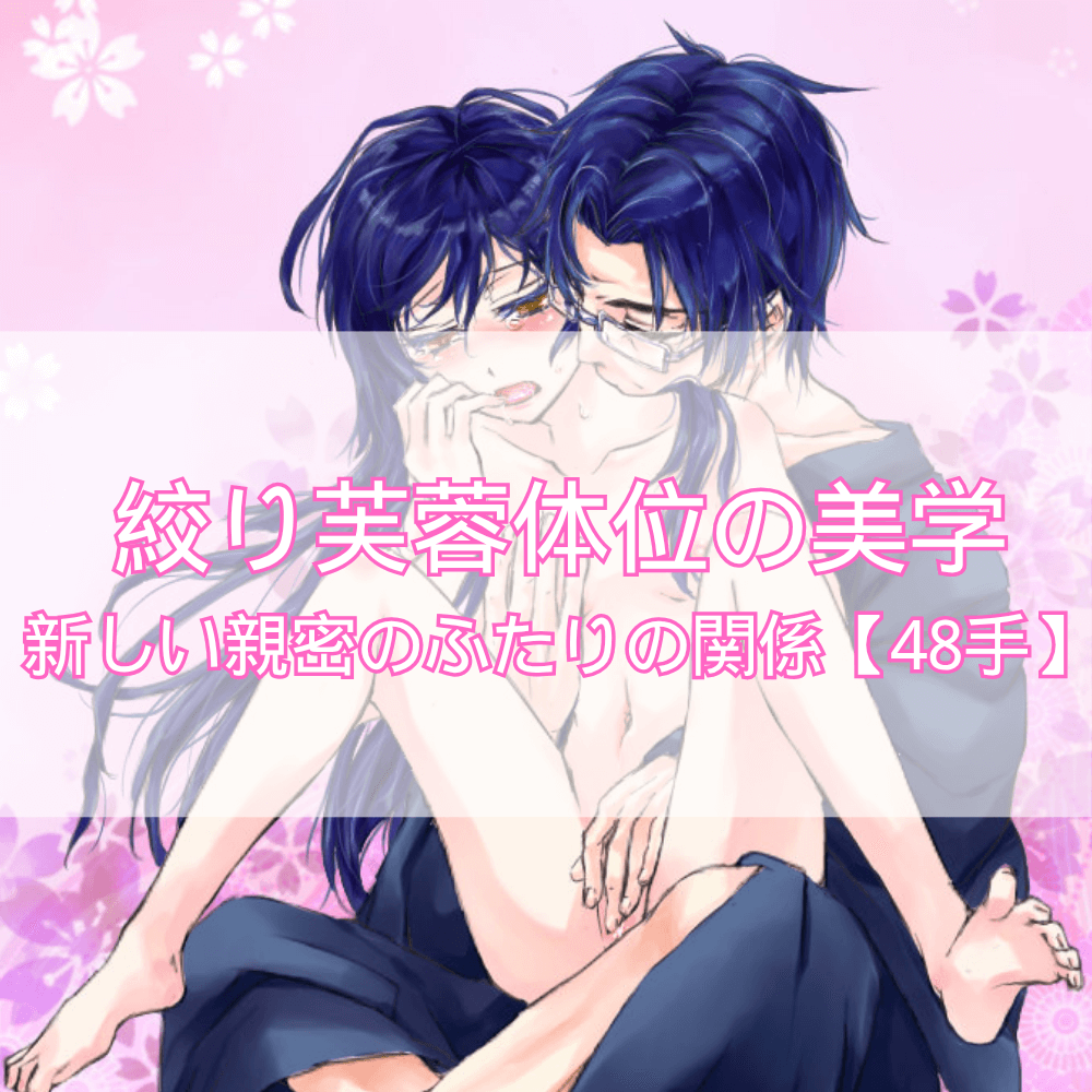 絞り芙蓉体位の美学――主導と受容が織りなす、ふたりの新しい親密【48手】
